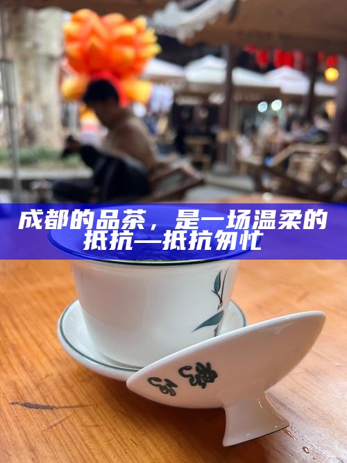 成都的品茶，是一场温柔的抵抗—抵抗匆忙