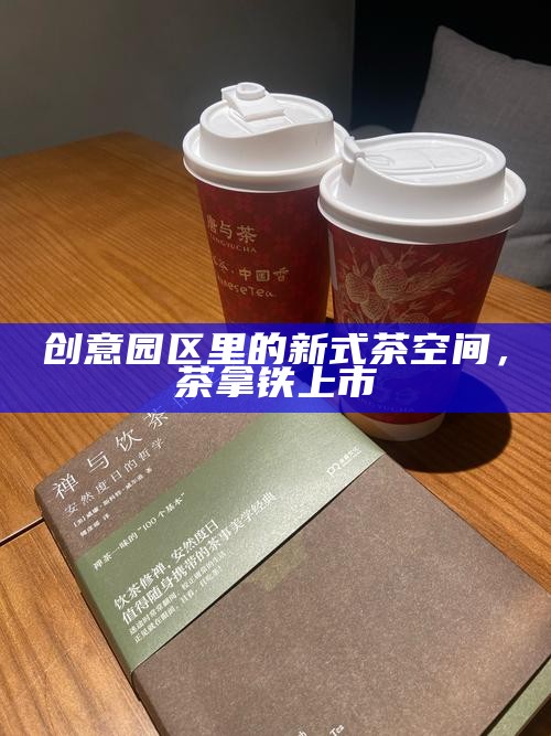 创意园区里的新式茶空间，茶拿铁上市