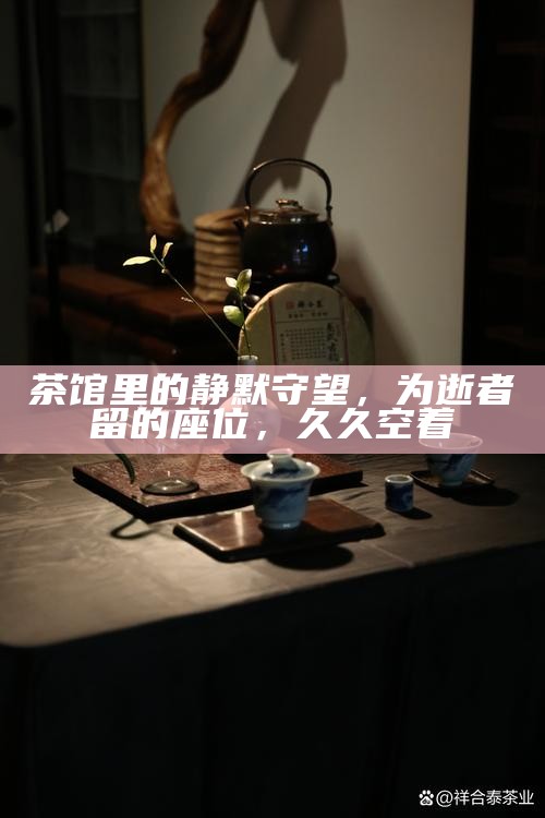 茶馆里的静默守望，为逝者留的座位，久久空着