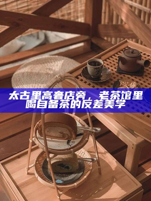 太古里高奢店旁，老茶馆里喝自备茶的反差美学